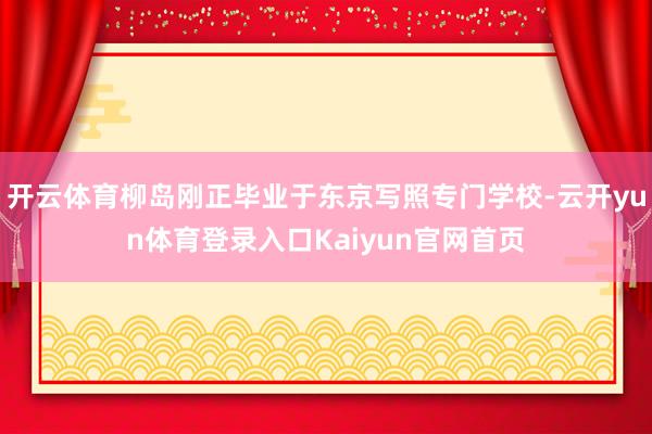 开云体育柳岛刚正毕业于东京写照专门学校-云开yun体育登录入口Kaiyun官网首页