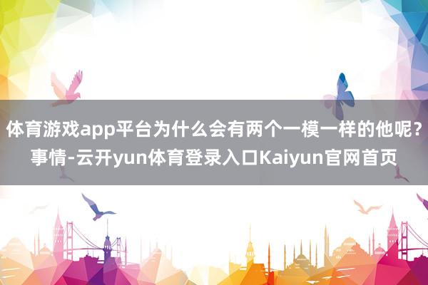 体育游戏app平台为什么会有两个一模一样的他呢？事情-云开yun体育登录入口Kaiyun官网首页