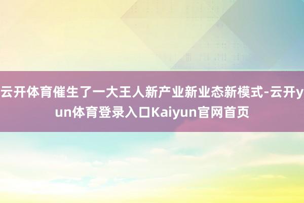 云开体育催生了一大王人新产业新业态新模式-云开yun体育登录入口Kaiyun官网首页