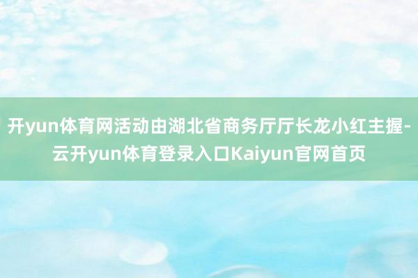 开yun体育网活动由湖北省商务厅厅长龙小红主握-云开yun体育登录入口Kaiyun官网首页