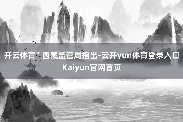 开云体育” 西藏监管局指出-云开yun体育登录入口Kaiyun官网首页