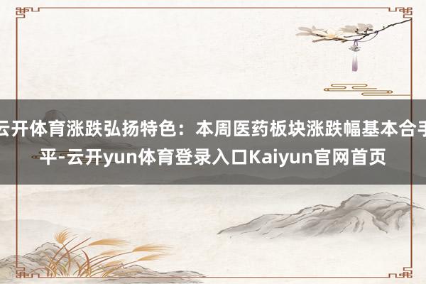 云开体育涨跌弘扬特色:本周医药板块涨跌幅基本合手平-云开yun体育登录入口Kaiyun官网首页