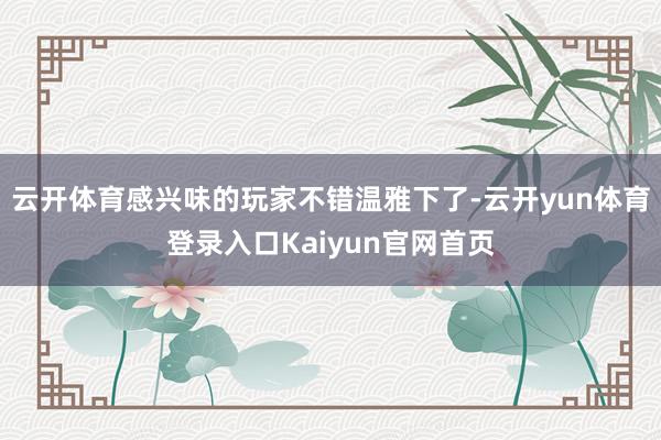 云开体育感兴味的玩家不错温雅下了-云开yun体育登录入口Kaiyun官网首页