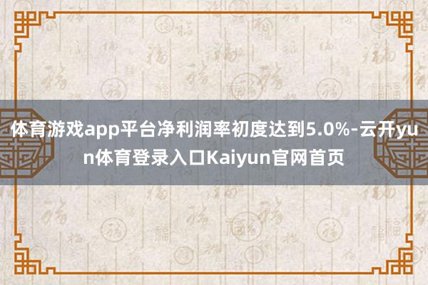 体育游戏app平台净利润率初度达到5.0%-云开yun体育登录入口Kaiyun官网首页