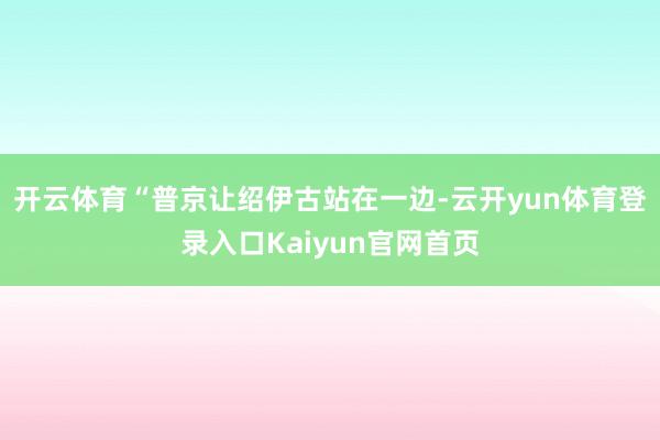 开云体育“普京让绍伊古站在一边-云开yun体育登录入口Kaiyun官网首页