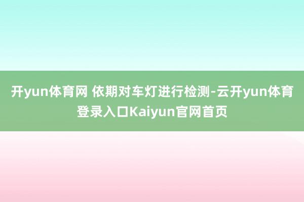 开yun体育网 依期对车灯进行检测-云开yun体育登录入口Kaiyun官网首页