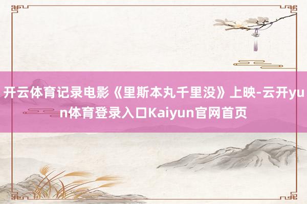 开云体育记录电影《里斯本丸千里没》上映-云开yun体育登录入口Kaiyun官网首页
