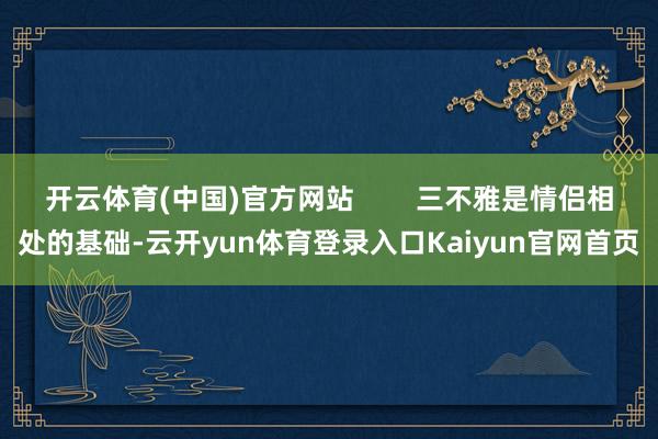 开云体育(中国)官方网站        三不雅是情侣相处的基础-云开yun体育登录入口Kaiyun官网首页