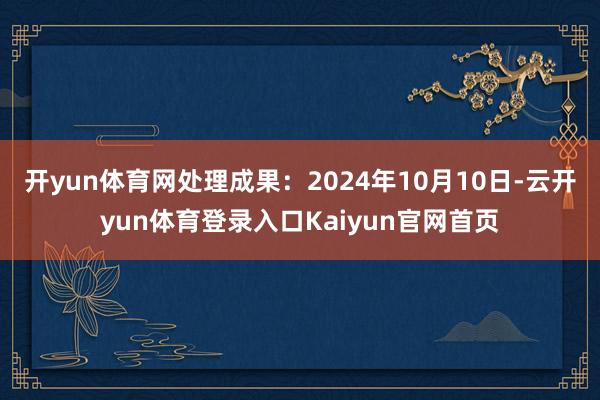 开yun体育网处理成果:2024年10月10日-云开yun体育登录入口Kaiyun官网首页