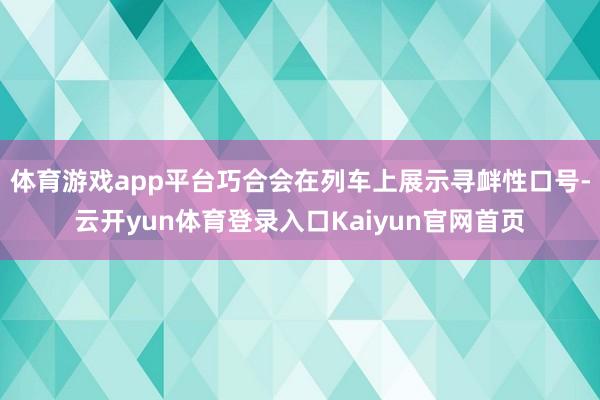 体育游戏app平台巧合会在列车上展示寻衅性口号-云开yun体育登录入口Kaiyun官网首页
