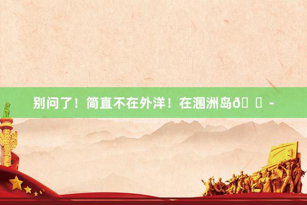 别问了!简直不在外洋!在涠洲岛😭