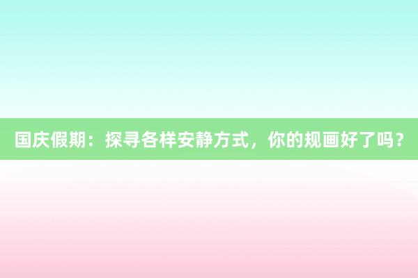国庆假期：探寻各样安静方式，你的规画好了吗？