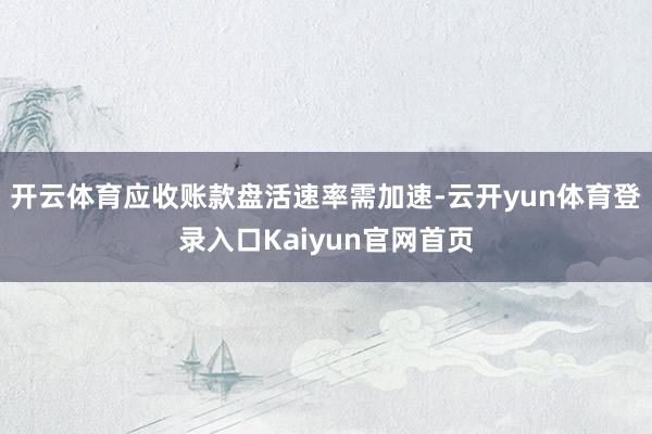 开云体育应收账款盘活速率需加速-云开yun体育登录入口Kaiyun官网首页