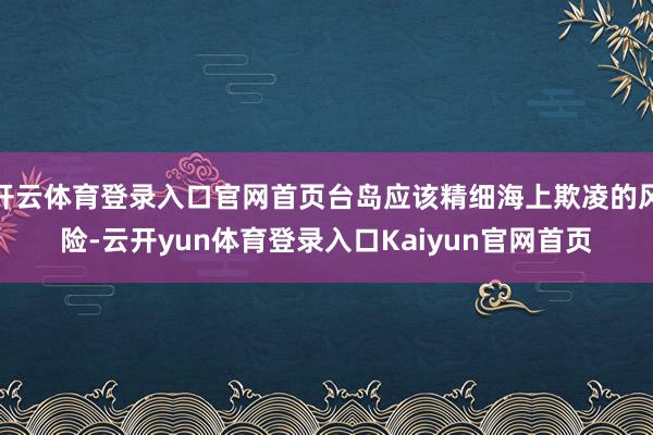 开云体育登录入口官网首页台岛应该精细海上欺凌的风险-云开yun体育登录入口Kaiyun官网首页