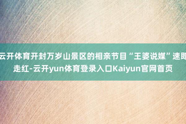 云开体育开封万岁山景区的相亲节目“王婆说媒”速即走红-云开yun体育登录入口Kaiyun官网首页