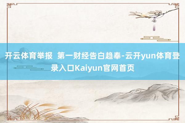 开云体育举报  第一财经告白趋奉-云开yun体育登录入口Kaiyun官网首页