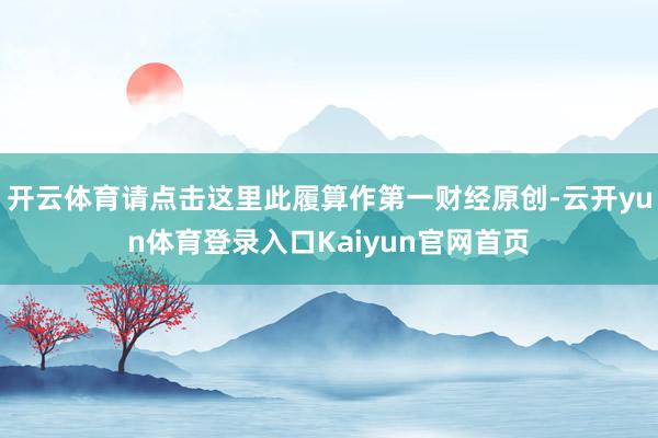 开云体育请点击这里此履算作第一财经原创-云开yun体育登录入口Kaiyun官网首页