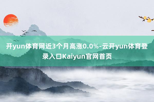 开yun体育网近3个月高涨0.0%-云开yun体育登录入口Kaiyun官网首页