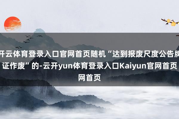 开云体育登录入口官网首页随机“达到报废尺度公告牌证作废”的-云开yun体育登录入口Kaiyun官网首页