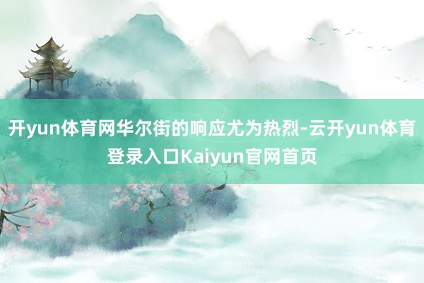开yun体育网华尔街的响应尤为热烈-云开yun体育登录入口Kaiyun官网首页
