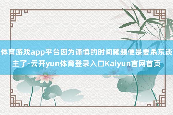 体育游戏app平台因为谨慎的时间频频便是要杀东谈主了-云开yun体育登录入口Kaiyun官网首页