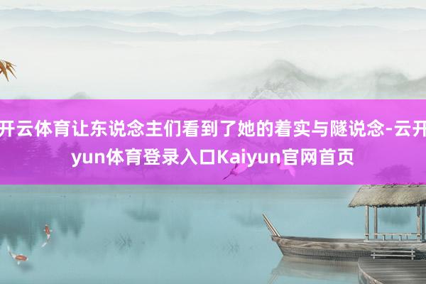 开云体育让东说念主们看到了她的着实与隧说念-云开yun体育登录入口Kaiyun官网首页