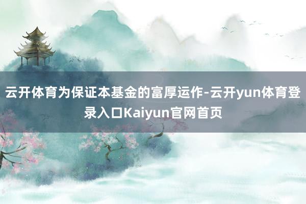 云开体育为保证本基金的富厚运作-云开yun体育登录入口Kaiyun官网首页