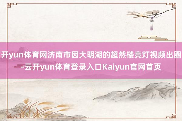 开yun体育网济南市因大明湖的超然楼亮灯视频出圈-云开yun体育登录入口Kaiyun官网首页