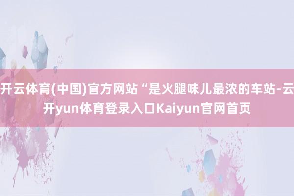 开云体育(中国)官方网站“是火腿味儿最浓的车站-云开yun体育登录入口Kaiyun官网首页