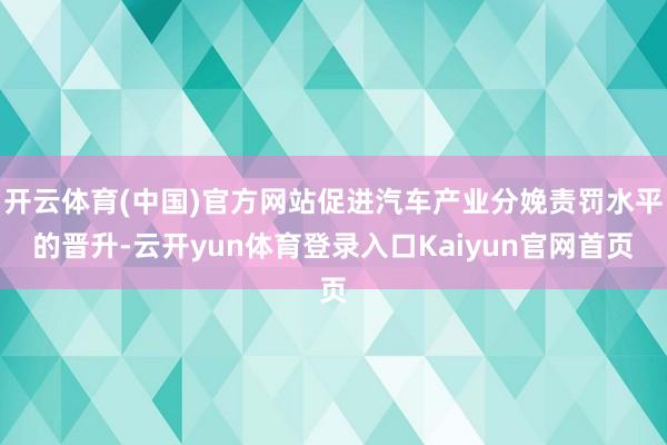 开云体育(中国)官方网站促进汽车产业分娩责罚水平的晋升-云开yun体育登录入口Kaiyun官网首页