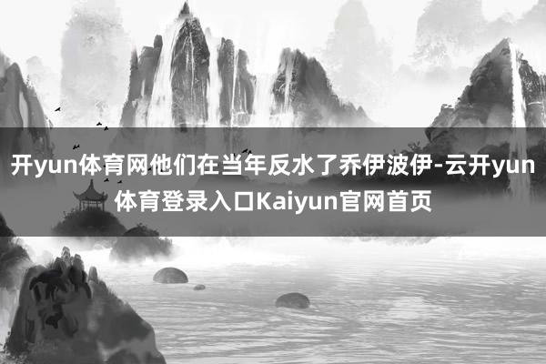 开yun体育网他们在当年反水了乔伊波伊-云开yun体育登录入口Kaiyun官网首页
