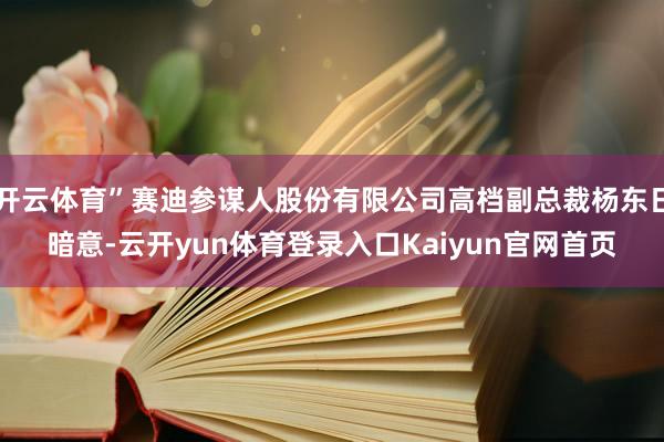 开云体育”赛迪参谋人股份有限公司高档副总裁杨东日暗意-云开yun体育登录入口Kaiyun官网首页