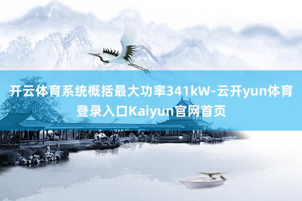开云体育系统概括最大功率341kW-云开yun体育登录入口Kaiyun官网首页