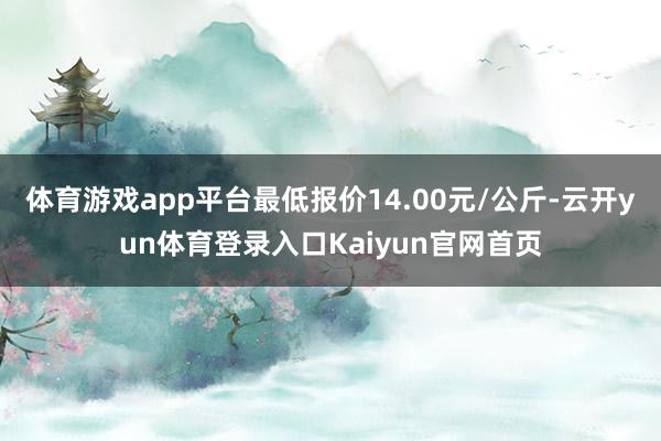 体育游戏app平台最低报价14.00元/公斤-云开yun体育登录入口Kaiyun官网首页