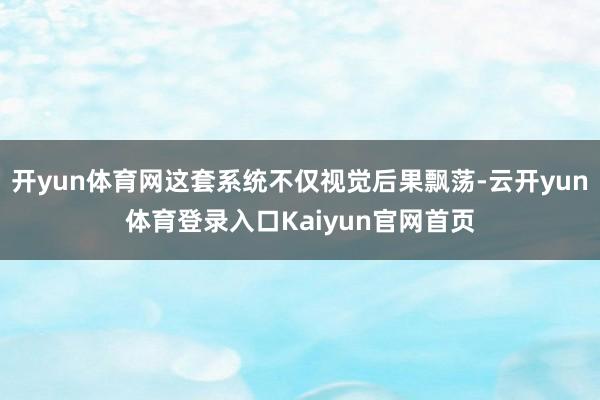 开yun体育网这套系统不仅视觉后果飘荡-云开yun体育登录入口Kaiyun官网首页