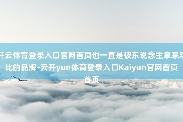 开云体育登录入口官网首页也一直是被东说念主拿来对比的品牌-云开yun体育登录入口Kaiyun官网首页