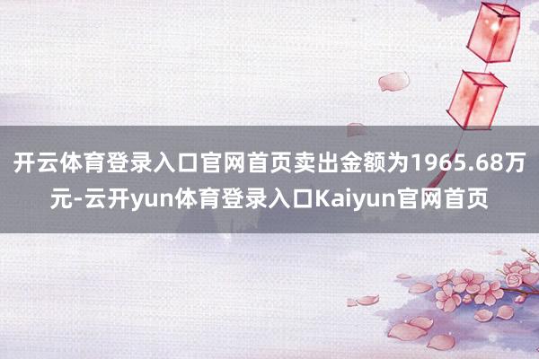 开云体育登录入口官网首页卖出金额为1965.68万元-云开yun体育登录入口Kaiyun官网首页
