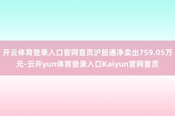 开云体育登录入口官网首页沪股通净卖出759.05万元-云开yun体育登录入口Kaiyun官网首页