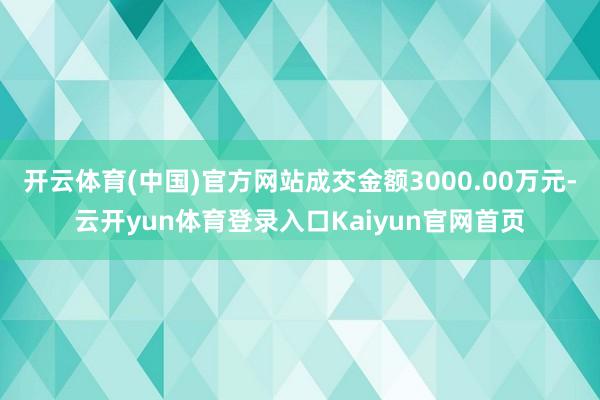 开云体育(中国)官方网站成交金额3000.00万元-云开yun体育登录入口Kaiyun官网首页