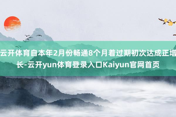 云开体育自本年2月份畅通8个月着过期初次达成正增长-云开yun体育登录入口Kaiyun官网首页