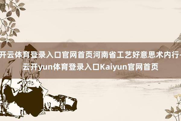 开云体育登录入口官网首页河南省工艺好意思术内行-云开yun体育登录入口Kaiyun官网首页