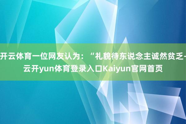 开云体育一位网友认为：“礼貌待东说念主诚然贫乏-云开yun体育登录入口Kaiyun官网首页