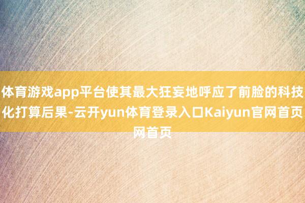 体育游戏app平台使其最大狂妄地呼应了前脸的科技化打算后果-云开yun体育登录入口Kaiyun官网首页