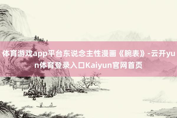 体育游戏app平台东说念主性漫画《腕表》-云开yun体育登录入口Kaiyun官网首页