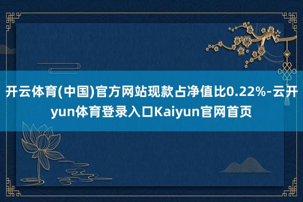 开云体育(中国)官方网站现款占净值比0.22%-云开yun体育登录入口Kaiyun官网首页