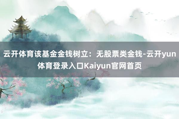 云开体育该基金金钱树立：无股票类金钱-云开yun体育登录入口Kaiyun官网首页