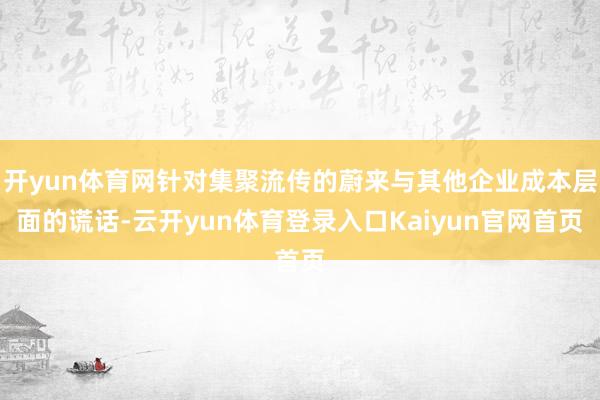 开yun体育网针对集聚流传的蔚来与其他企业成本层面的谎话-云开yun体育登录入口Kaiyun官网首页