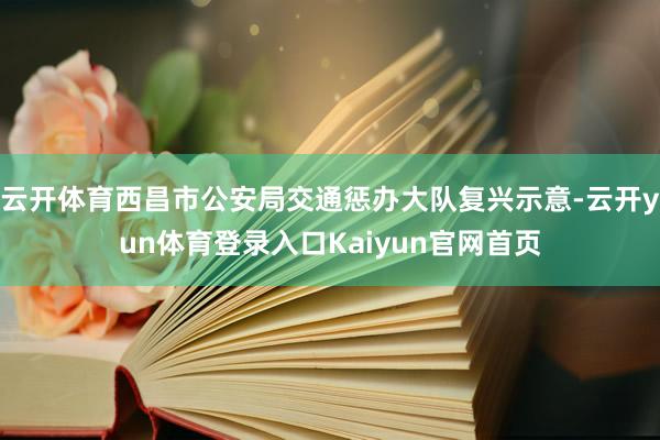 云开体育西昌市公安局交通惩办大队复兴示意-云开yun体育登录入口Kaiyun官网首页