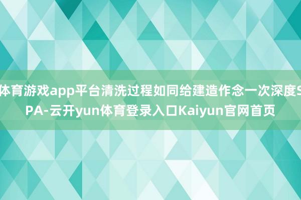 体育游戏app平台清洗过程如同给建造作念一次深度SPA-云开yun体育登录入口Kaiyun官网首页
