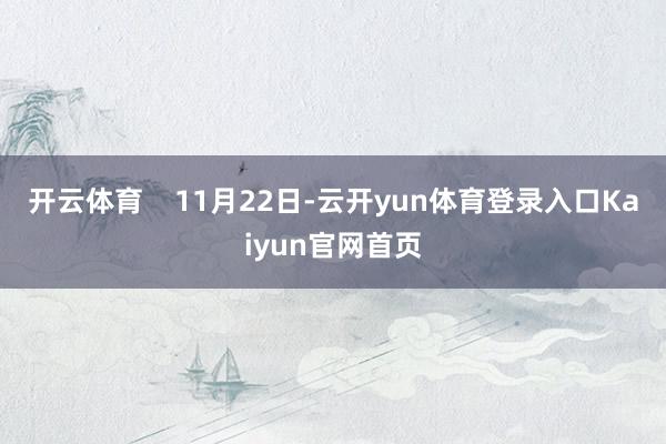 开云体育    11月22日-云开yun体育登录入口Kaiyun官网首页